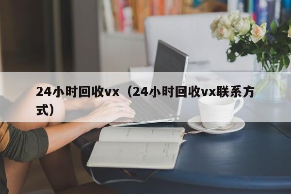 24小时回收vx（24小时回收vx联系方式）