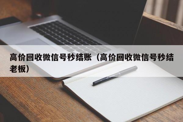 高价回收微信号秒结账（高价回收微信号秒结老板）