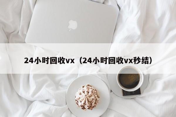 24小时回收vx（24小时回收vx秒结）