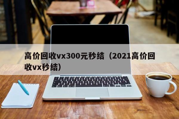 高价回收vx300元秒结（2021高价回收vx秒结）