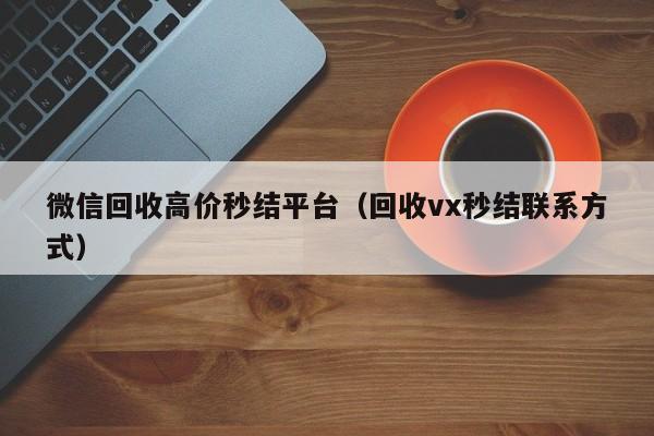 微信回收高价秒结平台（回收vx秒结联系方式）