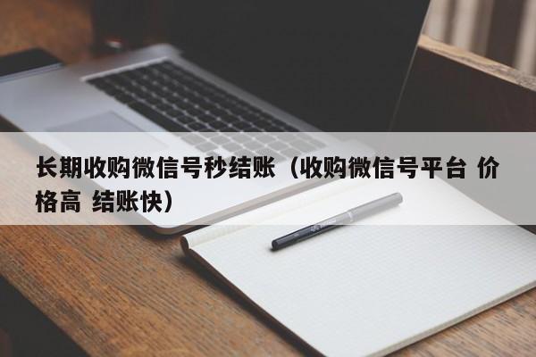 长期收购微信号秒结账（收购微信号平台 价格高 结账快）