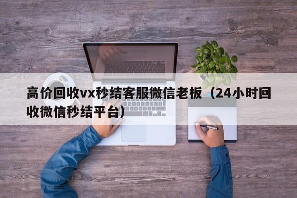 高价回收vx秒结客服微信老板（24小时回收微信秒结平台）