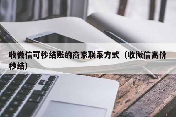 收微信可秒结账的商家联系方式（收微信高价秒结）