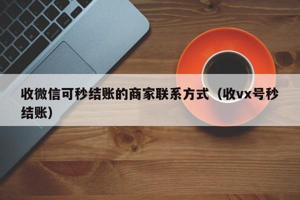 收微信可秒结账的商家联系方式（收vx号秒结账）