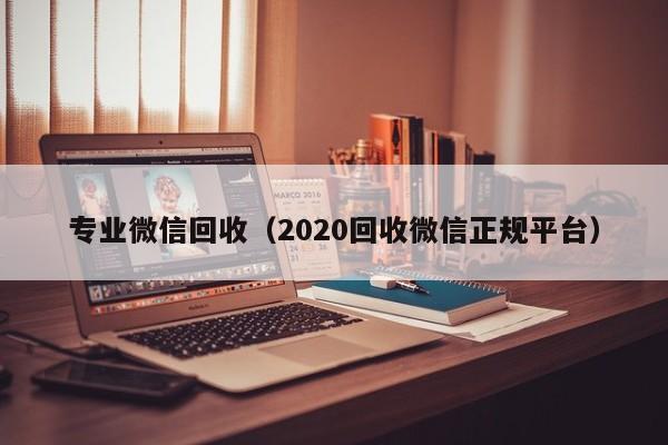 专业微信回收（2020回收微信正规平台）