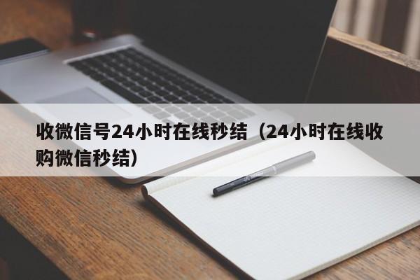 收微信号24小时在线秒结（24小时在线收购微信秒结）