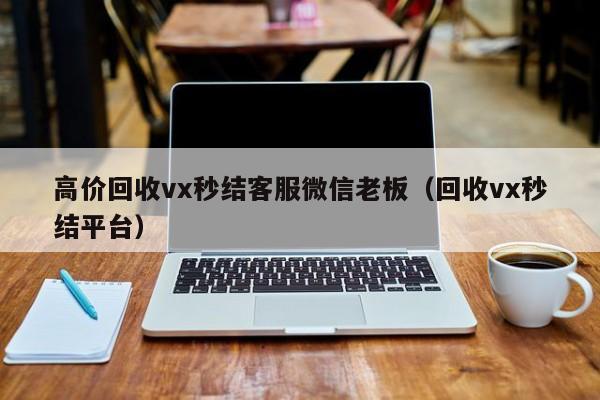 高价回收vx秒结客服微信老板（回收vx秒结平台）