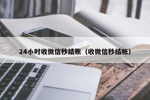 24小时收微信秒结账（收微信秒结帐）