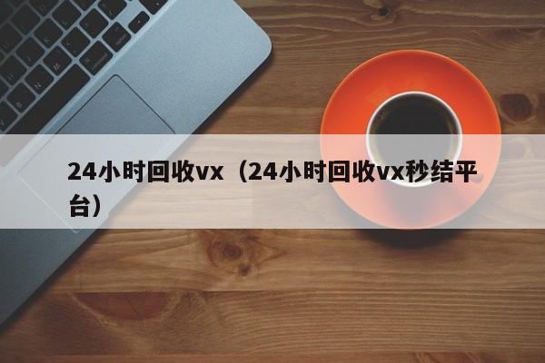 24小时回收vx（24小时回收vx秒结平台）