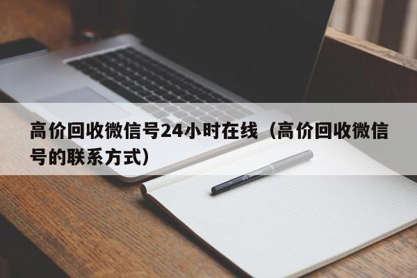 高价回收微信号24小时在线（高价回收微信号的联系方式）