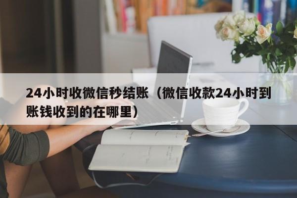 24小时收微信秒结账（微信收款24小时到账钱收到的在哪里）