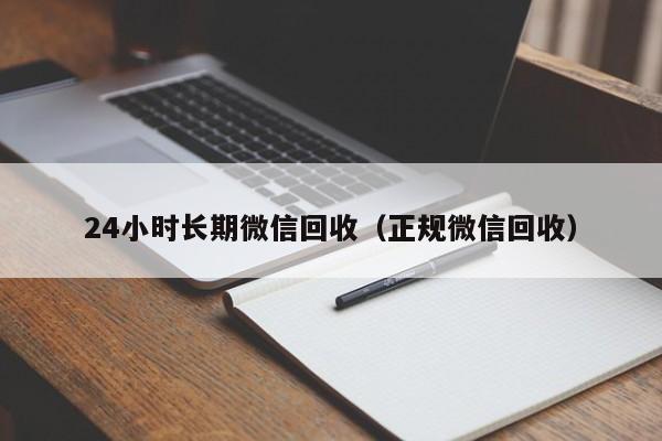 24小时长期微信回收（正规微信回收）