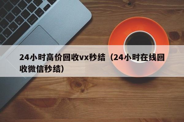 24小时高价回收vx秒结（24小时在线回收微信秒结）