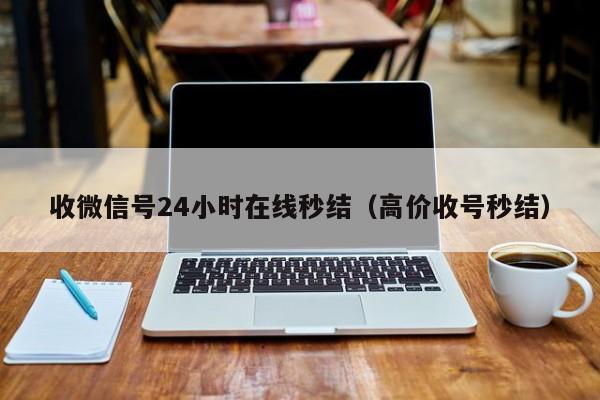 收微信号24小时在线秒结（高价收号秒结）